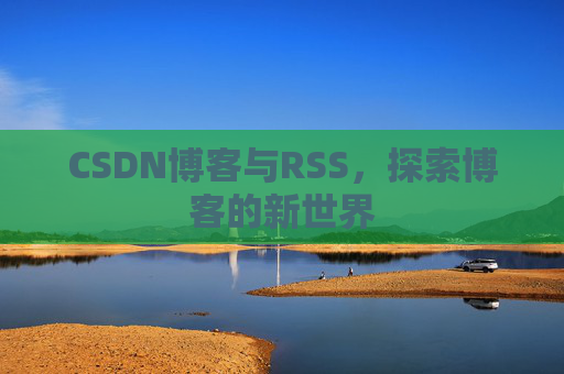 CSDN博客与RSS,探索博客的新世界 CSDN博客与RSS,探索博客的新世界