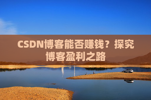 CSDN博客能否赚钱？探究博客盈利之路
